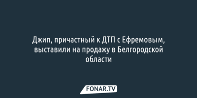 Джип, причастный к ДТП с Ефремовым, выставили на продажу в Белгородской области