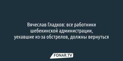 Вячеслав Гладков: все работники шебекинской администрации, уехавшие из-за обстрелов, должны вернуться