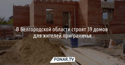В Белгородской области строят 39 домов для жителей приграничья