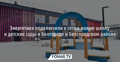 В Белгородской агломерации энергетики подключили к электросетям новую школу и детские сады