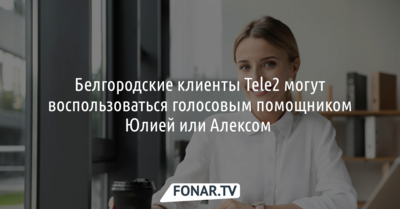 Белгородские клиенты Tele2 могут воспользоваться голосовым помощником Юлией или Алексом 