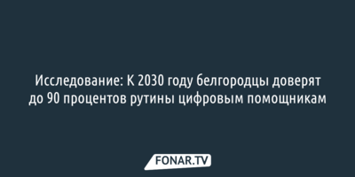 Исследование: К 2030 году белгородцы доверят до 90 процентов рутины цифровым помощникам