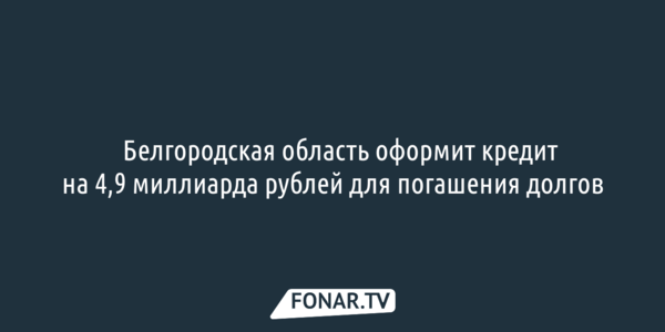 ​Белгородская область оформит кредит на 4,9 миллиарда рублей для погашения долгов