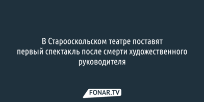В Старооскольском театре поставят первый спектакль после смерти художественного руководителя