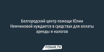 Белгородский центр помощи Юлии Немчиновой нуждается в средствах для оплаты аренды и налогов 