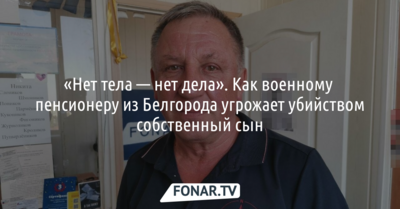 «Нет тела — нет дела». Как военному пенсионеру из Белгорода угрожает убийством собственный сын
