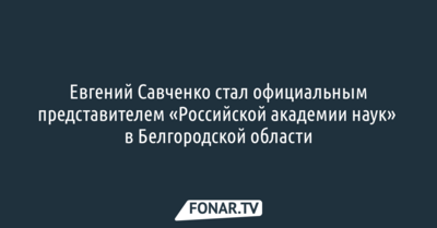 Евгений Савченко стал официальным представителем «Российской академии наук» в Белгородской области