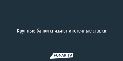 Крупные банки снижают ипотечные ставки