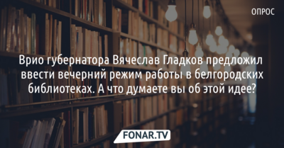 Врио губернатора Вячеслав Гладков предложил ввести вечерний режим работы в белгородских библиотеках. А что думаете вы об этой идее? [опрос]