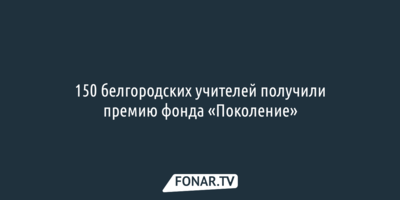 150 белгородских учителей получили премию фонда «Поколение»