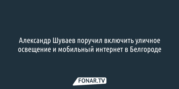Александр Шуваев поручил включить уличное освещение и мобильный интернет в Белгороде