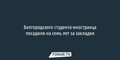 Белгородского студента-иностранца посадили на семь лет за закладки