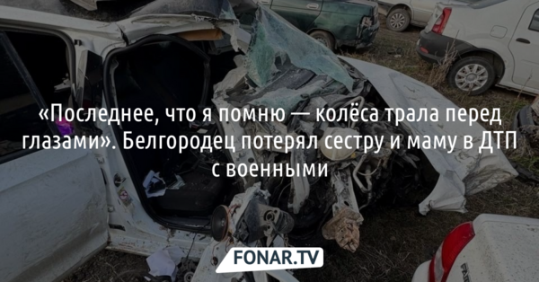  «Последнее, что я помню — колёса трала перед глазами». Белгородец потерял сестру и маму в ДТП с военными