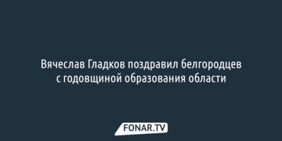 Вячеслав Гладков поздравил белгородцев с годовщиной образования области