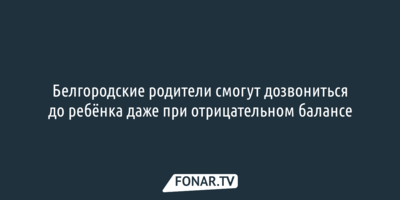 Белгородские родители смогут дозвониться до ребёнка даже при отрицательном балансе
