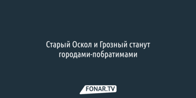 Старый Оскол и Грозный станут городами-побратимами
