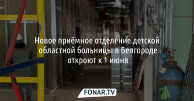 Новое приёмное отделение детской областной больницы в Белгороде откроют к 1 июня
