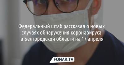 Федеральный штаб рассказал о новых случаях обнаружения коронавируса в Белгородской области на 17 апреля