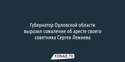 Губернатор Орловской области сожалеет об аресте его советника Сергея Лежнева