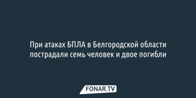 При атаках БПЛА в Белгородской области пострадали семь человек и двое погибли