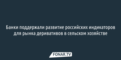 Банки поддержали развитие российских индикаторов для рынка деривативов в сельском хозяйстве