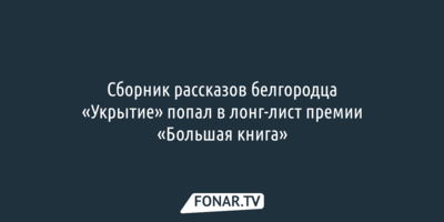Сборник рассказов белгородца «Укрытие» попал в лонг-лист премии «Большая книга»