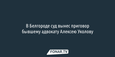 В Белгороде суд вынес приговор бывшему адвокату Алексею Уколову
