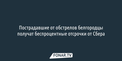 Пострадавшие от обстрелов белгородцы получат беспроцентные отсрочки от Сбера