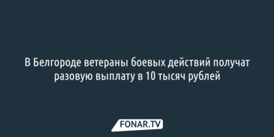 В Белгороде ветераны боевых действий получат разовую выплату в 10 тысяч рублей