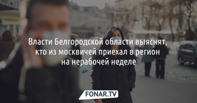 Власти Белгородской области выяснят, кто из москвичей приехал в регион на нерабочей неделе