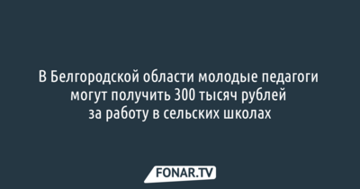 В Белгородской области молодые педагоги могут получить 300 тысяч рублей за работу в сельских школах