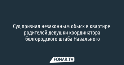 Суд признал незаконным обыск в квартире родителей девушки руководителя белгородского штаба Навального