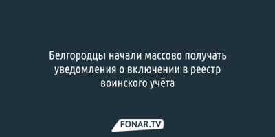 Белгородцы начали массово получать уведомления о включении в реестр воинского учёта