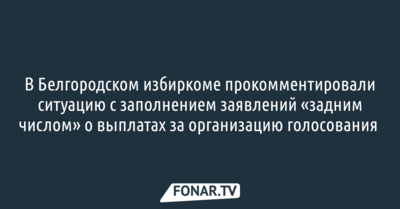 В Белгородском избиркоме прокомментировали ситуацию с заполнением заявлений «задним числом» о выплатах за организацию голосования 