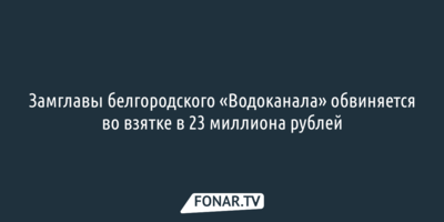 Замглавы белгородского «Водоканала» обвиняется во взятке в 23 миллиона рублей