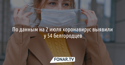 По данным на 2 июля коронавирус выявили у 54 белгородцев
