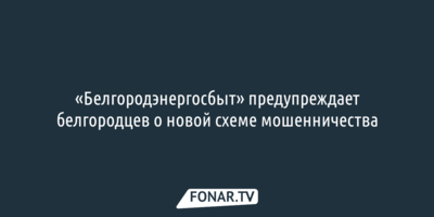«Белгородэнергосбыт» предупреждает белгородцев о новой схеме мошенничества 