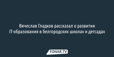 Вячеслав Гладков рассказал о развитии IT-образования в белгородских школах и детсадах
