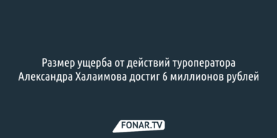 Размер ущерба от действий туроператора Александра Халаимова достиг 6 миллионов рублей