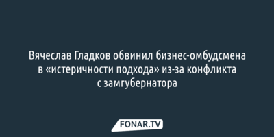 Вячеслав Гладков обвинил белгородского бизнес-омбудсмена в «истеричности подхода»