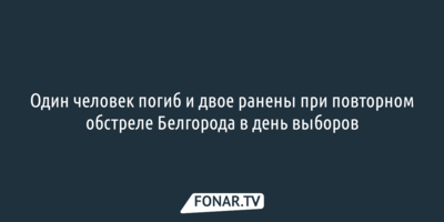 Один человек погиб и двое ранены при повторном обстреле Белгорода в день выборов