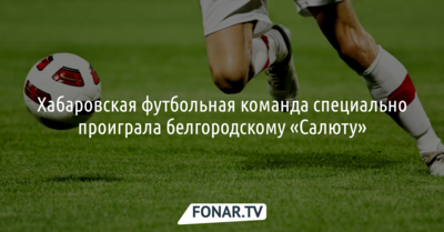 Хабаровская футбольная команда специально проиграла белгородскому «Салюту»