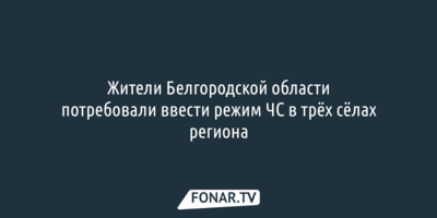 Жители Белгородской области потребовали ввести режим ЧС в трёх сёлах региона