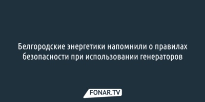Белгородские энергетики напомнили о правилах безопасности при использовании генераторов