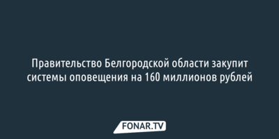 Правительство Белгородской области закупит системы оповещения на 160 миллионов рублей