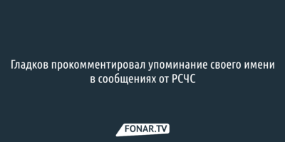 Гладков прокомментировал упоминание своего имени в сообщениях от РСЧС