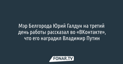 Мэр Белгорода Юрий Галдун на третий день работы рассказал во «ВКонтакте», что его наградил Владимир Путин