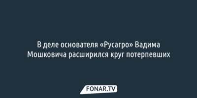 В деле основателя «Русагро» Вадима Мошковича стало больше потерпевших