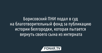 Борисовский ПНИ подал в суд на благотворительный фонд за публикацию истории белгородки, которая пытается вернуть своего сына из интерната