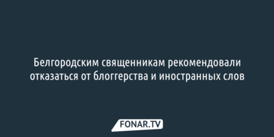 «Священник не должен быть клоуном». Белгородским священникам ужесточили правила поведения в соцсетях